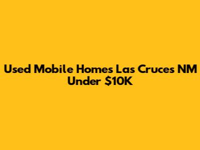 Used Mobile Homes Las Cruces NM Under $10K