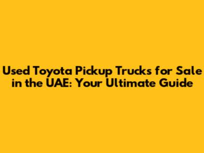 Used Toyota Pickup Trucks for Sale in the UAE: Your Ultimate Guide