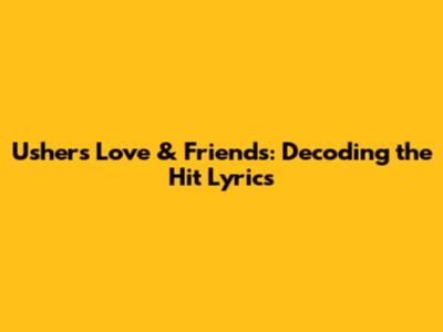 Usher's Love & Friends: Decoding the Hit Lyrics