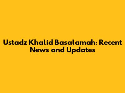 Ustadz Khalid Basalamah: Recent News and Updates
