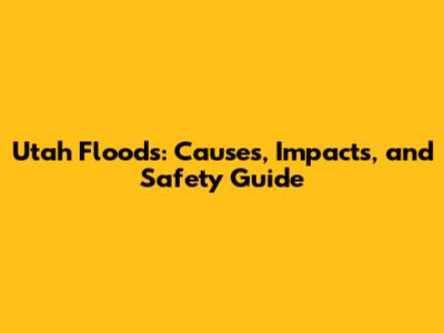 Utah Floods: Causes, Impacts, and Safety Guide