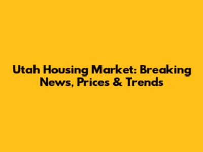 Utah Housing Market: Breaking News, Prices & Trends