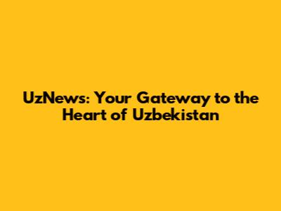 UzNews: Your Gateway to the Heart of Uzbekistan