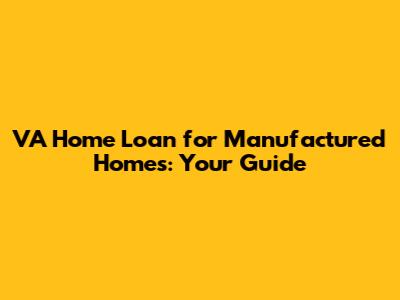VA Home Loan for Manufactured Homes: Your Guide