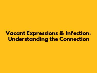 Vacant Expressions & Infection: Understanding the Connection