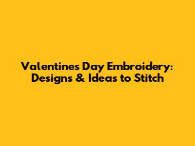 Valentine's Day Embroidery: Designs & Ideas to Stitch