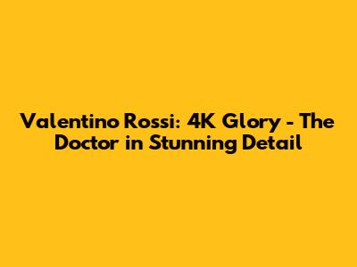 Valentino Rossi: 4K Glory - The Doctor in Stunning Detail