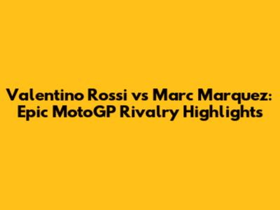 Valentino Rossi vs Marc Marquez: Epic MotoGP Rivalry Highlights