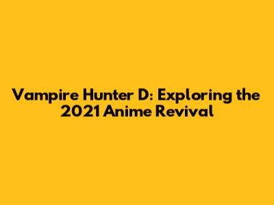 Vampire Hunter D: Exploring the 2021 Anime Revival