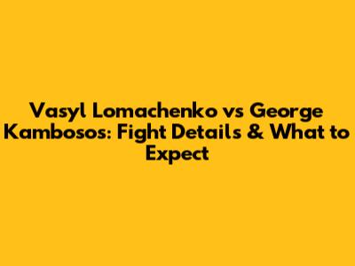 Vasyl Lomachenko vs George Kambosos: Fight Details & What to Expect