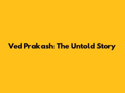 Ved Prakash: The Untold Story
