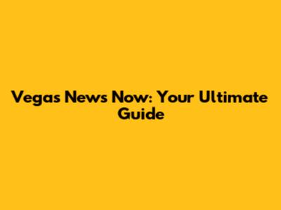 Vegas News Now: Your Ultimate Guide