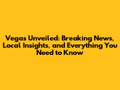 Vegas Unveiled: Breaking News, Local Insights, and Everything You Need to Know