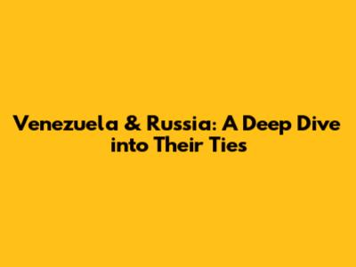 Venezuela & Russia: A Deep Dive into Their Ties