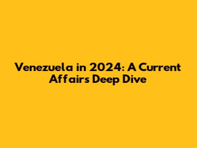 Venezuela in 2024: A Current Affairs Deep Dive