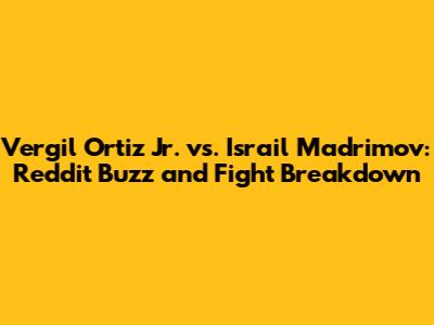 Vergil Ortiz Jr. vs. Israil Madrimov: Reddit Buzz and Fight Breakdown