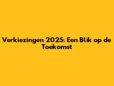 Verkiezingen 2025: Een Blik op de Toekomst