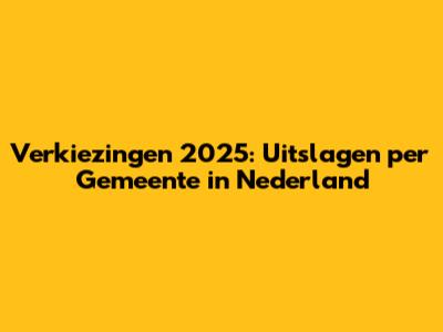 Verkiezingen 2025: Uitslagen per Gemeente in Nederland