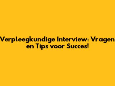 Verpleegkundige Interview: Vragen en Tips voor Succes!