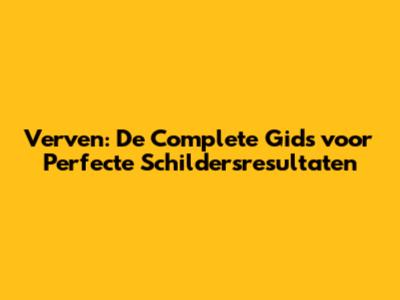 Verven: De Complete Gids voor Perfecte Schildersresultaten