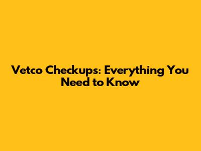 Vetco Checkups: Everything You Need to Know