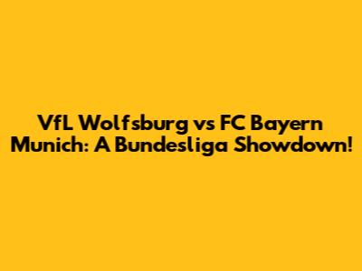 VfL Wolfsburg vs FC Bayern Munich: A Bundesliga Showdown!