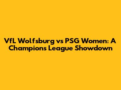 VfL Wolfsburg vs PSG Women: A Champions League Showdown