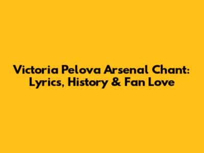 Victoria Pelova Arsenal Chant: Lyrics, History & Fan Love