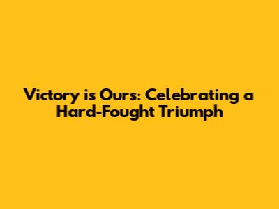 Victory is Ours: Celebrating a Hard-Fought Triumph