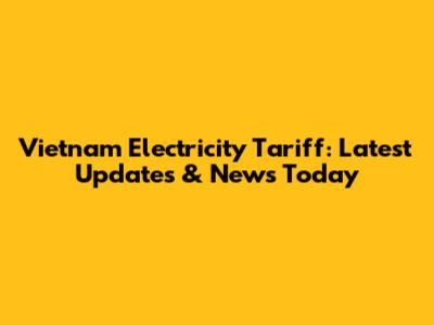 Vietnam Electricity Tariff: Latest Updates & News Today