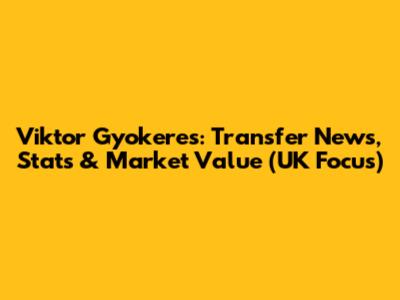 Viktor Gyokeres: Transfer News, Stats & Market Value (UK Focus)