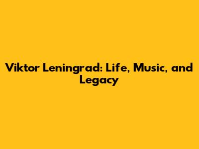 Viktor Leningrad: Life, Music, and Legacy