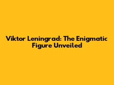 Viktor Leningrad: The Enigmatic Figure Unveiled