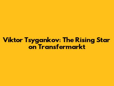 Viktor Tsygankov: The Rising Star on Transfermarkt