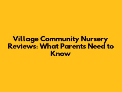 Village Community Nursery Reviews: What Parents Need to Know