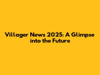 Villager News 2025: A Glimpse into the Future