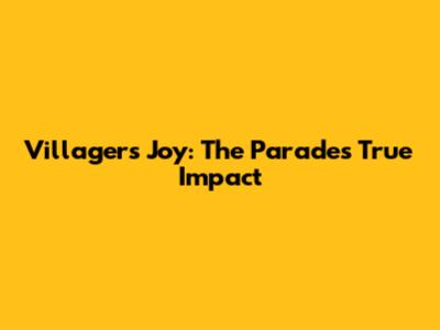 Villagers' Joy: The Parade's True Impact