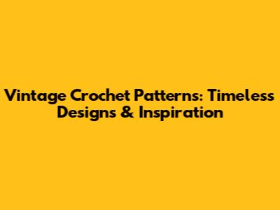 Vintage Crochet Patterns: Timeless Designs & Inspiration