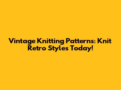 Vintage Knitting Patterns: Knit Retro Styles Today!
