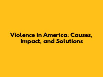 Violence in America: Causes, Impact, and Solutions