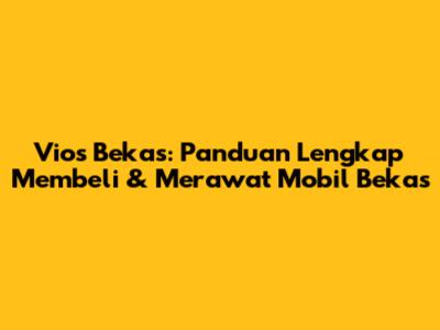 Vios Bekas: Panduan Lengkap Membeli & Merawat Mobil Bekas