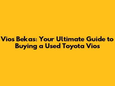 Vios Bekas: Your Ultimate Guide to Buying a Used Toyota Vios