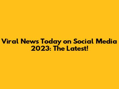 Viral News Today on Social Media 2023: The Latest!