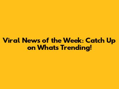 Viral News of the Week: Catch Up on What's Trending!