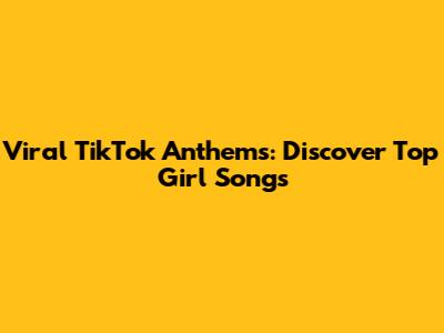 Viral TikTok Anthems: Discover Top Girl Songs