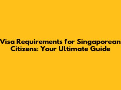 Visa Requirements for Singaporean Citizens: Your Ultimate Guide