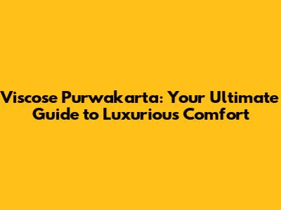 Viscose Purwakarta: Your Ultimate Guide to Luxurious Comfort