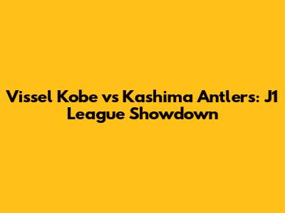 Vissel Kobe vs Kashima Antlers: J1 League Showdown