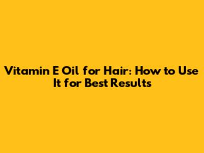 Vitamin E Oil for Hair: How to Use It for Best Results