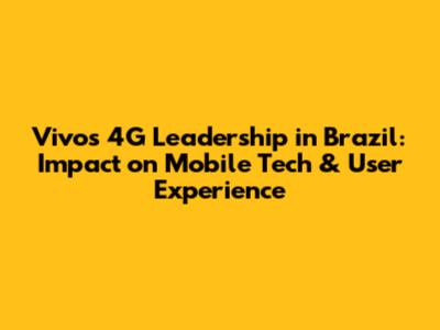 Vivo's 4G Leadership in Brazil: Impact on Mobile Tech & User Experience